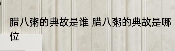 腊八粥的典故是谁 腊八粥的典故是哪位