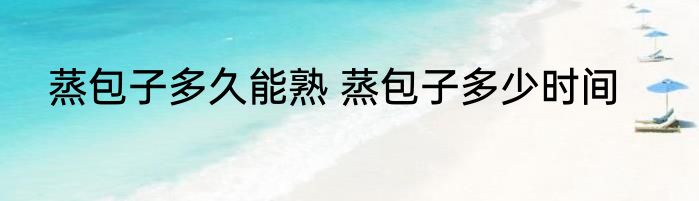 蒸包子多久能熟 蒸包子多少时间