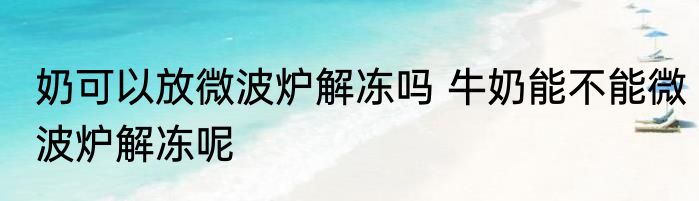 奶可以放微波炉解冻吗 牛奶能不能微波炉解冻呢