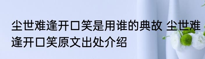 尘世难逢开口笑是用谁的典故 尘世难逢开口笑原文出处介绍