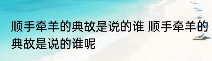 顺手牵羊的典故是说的谁 顺手牵羊的典故是说的谁呢