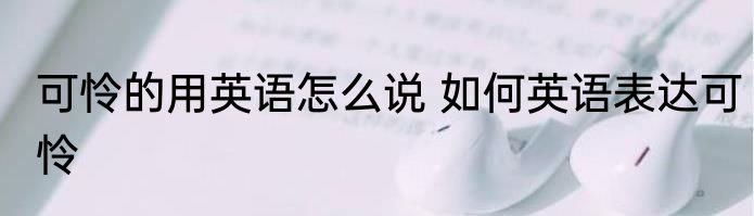 可怜的用英语怎么说 如何英语表达可怜