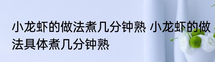 小龙虾的做法煮几分钟熟 小龙虾的做法具体煮几分钟熟