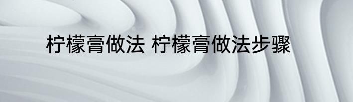 柠檬膏做法 柠檬膏做法步骤