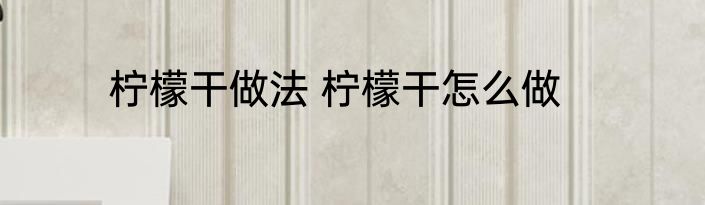 柠檬干做法 柠檬干怎么做
