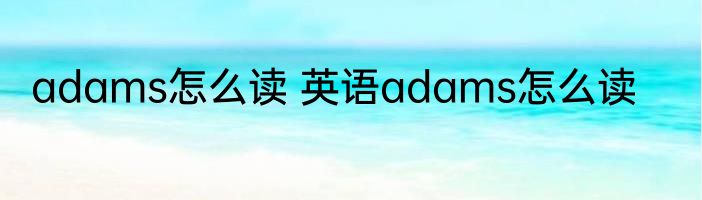 adams怎么读 英语adams怎么读