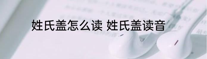 姓氏盖怎么读 姓氏盖读音