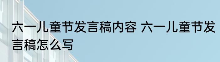 六一儿童节发言稿内容 六一儿童节发言稿怎么写