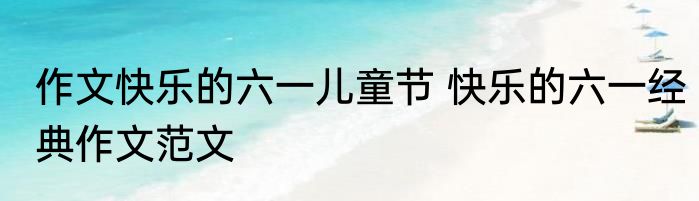 作文快乐的六一儿童节 快乐的六一经典作文范文