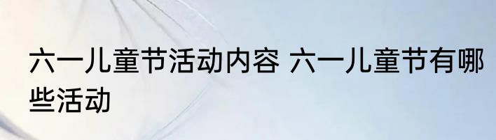 六一儿童节活动内容 六一儿童节有哪些活动