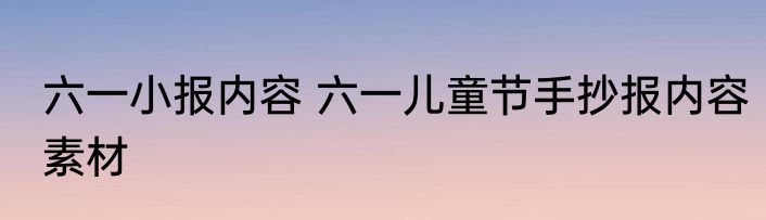 六一小报内容 六一儿童节手抄报内容素材