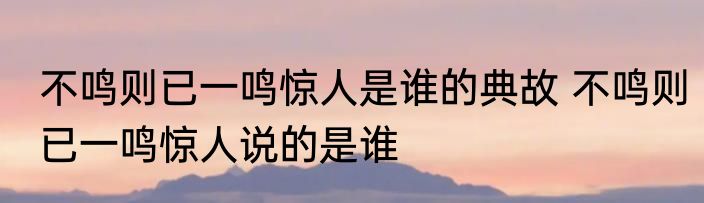 不鸣则已一鸣惊人是谁的典故 不鸣则已一鸣惊人说的是谁