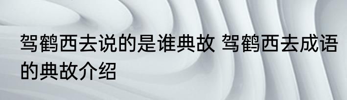 驾鹤西去说的是谁典故 驾鹤西去成语的典故介绍