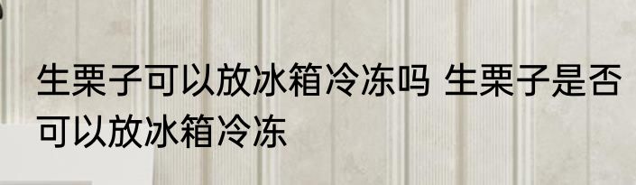 生栗子可以放冰箱冷冻吗 生栗子是否可以放冰箱冷冻