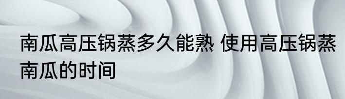 南瓜高压锅蒸多久能熟 使用高压锅蒸南瓜的时间