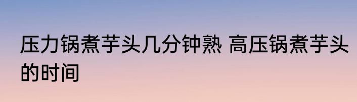 压力锅煮芋头几分钟熟 高压锅煮芋头的时间