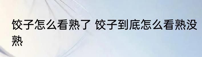 饺子怎么看熟了 饺子到底怎么看熟没熟