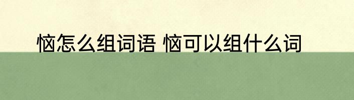 恼怎么组词语 恼可以组什么词