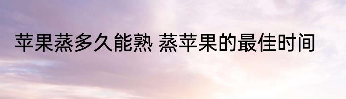 苹果蒸多久能熟 蒸苹果的最佳时间