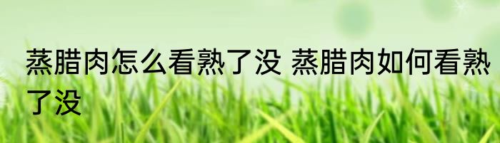 蒸腊肉怎么看熟了没 蒸腊肉如何看熟了没