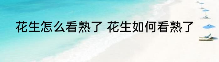 花生怎么看熟了 花生如何看熟了