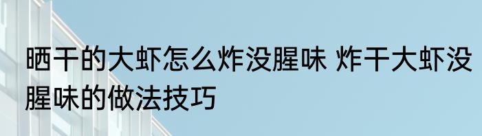 晒干的大虾怎么炸没腥味 炸干大虾没腥味的做法技巧