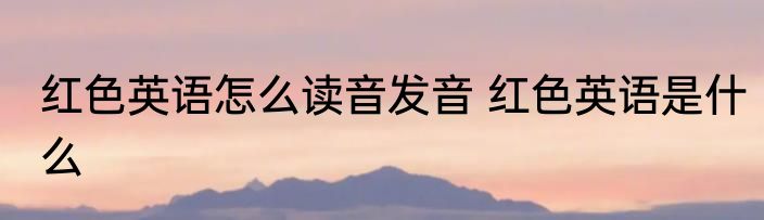 红色英语怎么读音发音 红色英语是什么