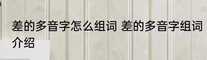 差的多音字怎么组词 差的多音字组词介绍