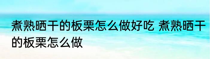 煮熟晒干的板栗怎么做好吃 煮熟晒干的板栗怎么做
