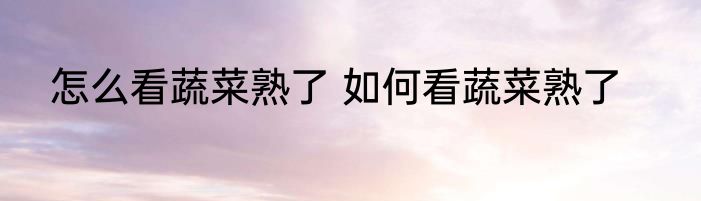 怎么看蔬菜熟了 如何看蔬菜熟了