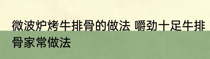 微波炉烤牛排骨的做法 嚼劲十足牛排骨家常做法