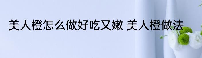美人橙怎么做好吃又嫩 美人橙做法