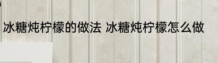 冰糖炖柠檬的做法 冰糖炖柠檬怎么做