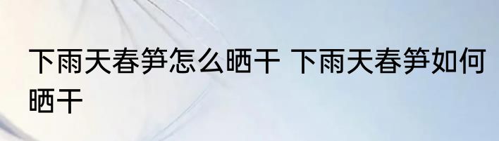 下雨天春笋怎么晒干 下雨天春笋如何晒干