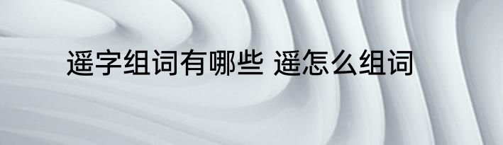 遥字组词有哪些 遥怎么组词