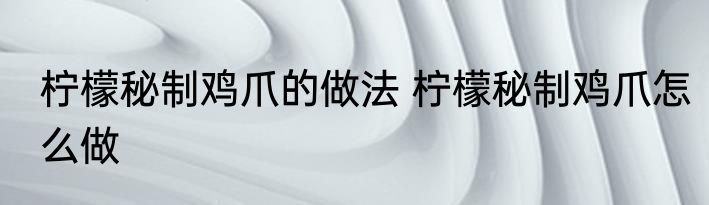 柠檬秘制鸡爪的做法 柠檬秘制鸡爪怎么做