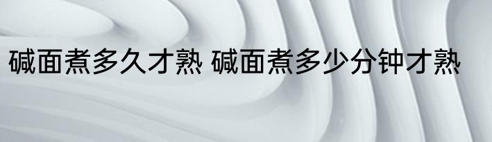 碱面煮多久才熟 碱面煮多少分钟才熟