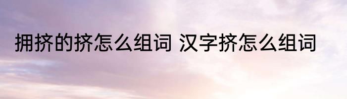 拥挤的挤怎么组词 汉字挤怎么组词
