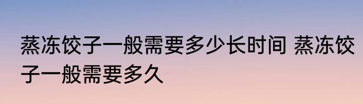 蒸冻饺子一般需要多少长时间 蒸冻饺子一般需要多久