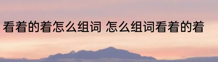 看着的着怎么组词 怎么组词看着的着