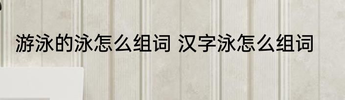 游泳的泳怎么组词 汉字泳怎么组词