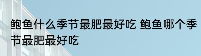 鲍鱼什么季节最肥最好吃 鲍鱼哪个季节最肥最好吃