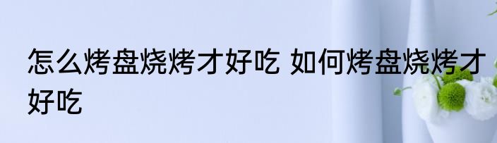 怎么烤盘烧烤才好吃 如何烤盘烧烤才好吃