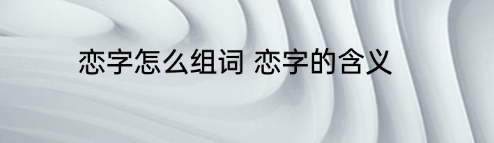 恋字怎么组词 恋字的含义