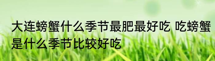 大连螃蟹什么季节最肥最好吃 吃螃蟹是什么季节比较好吃