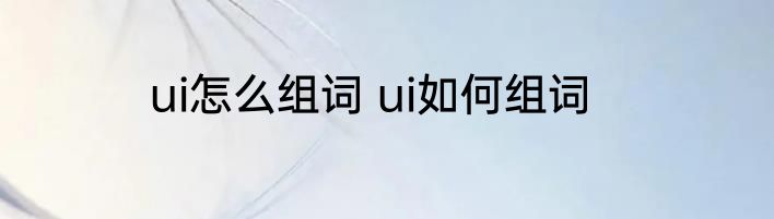 ui怎么组词 ui如何组词