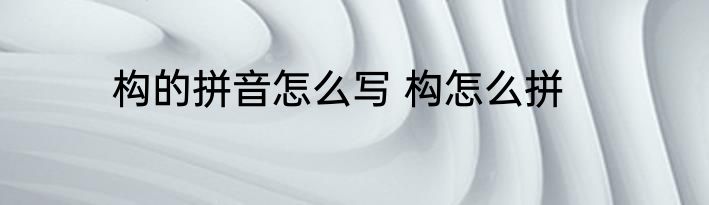 构的拼音怎么写 构怎么拼