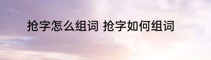 抢字怎么组词 抢字如何组词