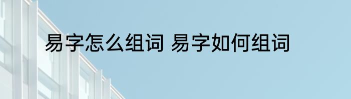 易字怎么组词 易字如何组词
