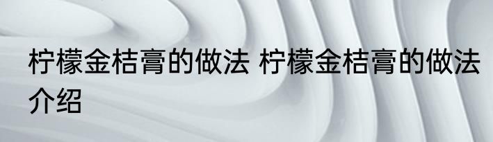 柠檬金桔膏的做法 柠檬金桔膏的做法介绍